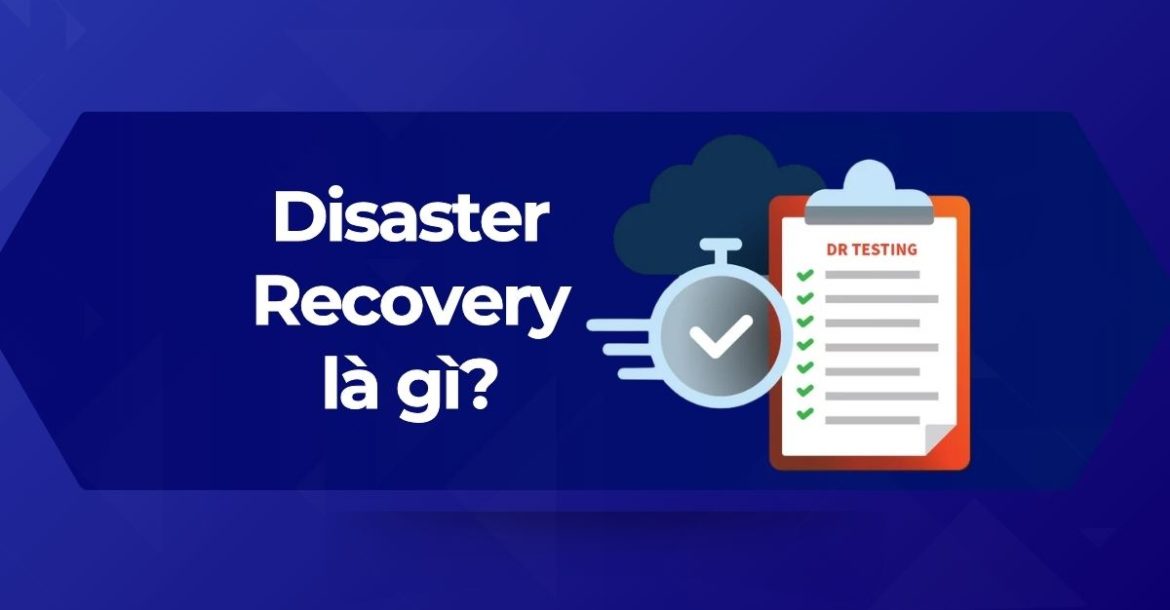 Tìm hiểu A-Z về phục hồi sau thảm họa Disaster Recovery (DR)