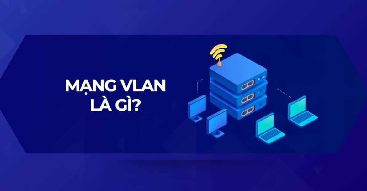 Tổng quan đầy đủ về mạng VLAN là gì